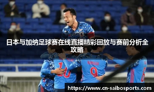 日本与加纳足球赛在线直播精彩回放与赛前分析全攻略
