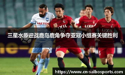 三星水原迎战鹿岛鹿角争夺亚冠小组赛关键胜利