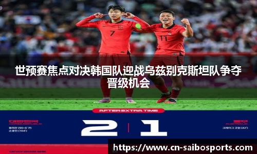 世预赛焦点对决韩国队迎战乌兹别克斯坦队争夺晋级机会