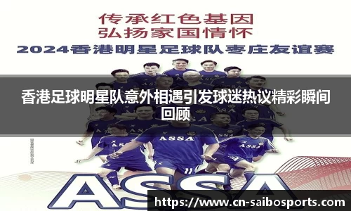 香港足球明星队意外相遇引发球迷热议精彩瞬间回顾 香港足球明星队意外相遇引发球迷热议精彩瞬间回顾
