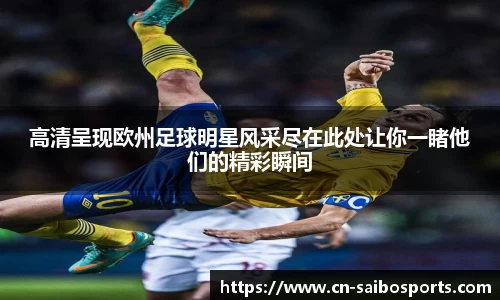 高清呈现欧州足球明星风采尽在此处让你一睹他们的精彩瞬间