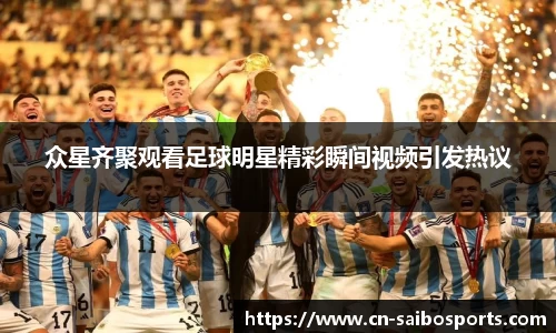 众星齐聚观看足球明星精彩瞬间视频引发热议